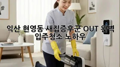 익산 현영동 새집증후군 OUT! 완벽 입주청소 노하우